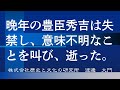 晩年の豊臣秀吉は失禁し、意味不明なことを叫び、逝った。天下人とは思えないくらいの悲惨な最期と遺言。