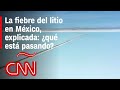 Fiebre del litio en México: ¿qué está pasando con este mineral en el país?