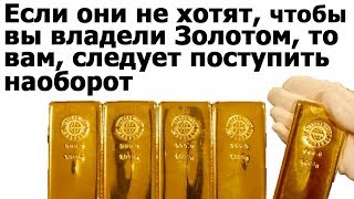 Если они не хотят, чтобы вы владели Золотом, то вам, следует поступить наоборот - Покупка Золота