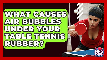 What Causes Air Bubbles Under Your Table Tennis Rubber? - Ping Pong Prodigy