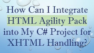 How Can I Integrate HTML Agility Pack into My C# Project for XHTML Handling