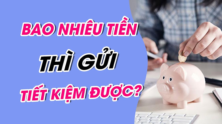 Bao nhiêu tiền mới được gửi ngân hàng năm 2024