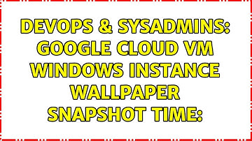 DevOps & SysAdmins: Google Cloud VM Windows instance wallpaper Snapshot Time: