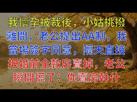 我懷孕被裁後，小姑挑撥離間，老公提出AA制，我當場簽字同意，隔天直接把婚前全款房賣掉，老公瞬間慌了：你賣房幹什麼！我冷回一句話讓他傻眼！#為人處世 #情感故事