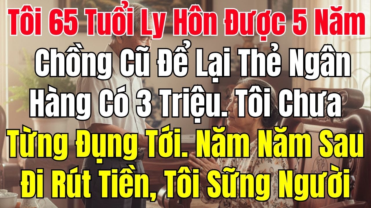 Tôi 65 Tuổi, Ly Hôn Được 5 Năm. Chồng Cũ Để Lại Thẻ Ngân Hàng Có 3 Triệu. Tôi Chưa Từng Đụng Tới.