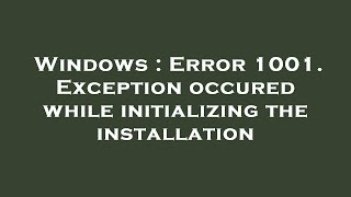 Windows : Error 1001. Exception occured while initializing the installation