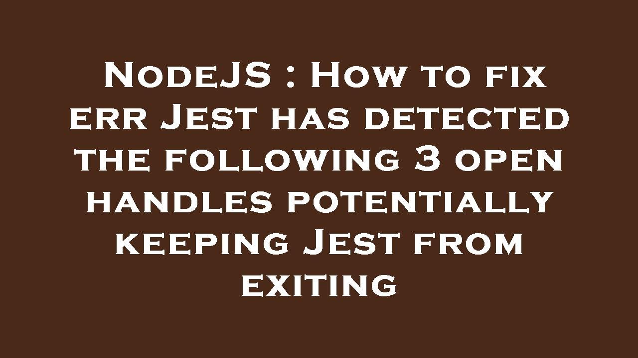 NodeJS : How to fix err Jest has detected the following 3 open handles ...