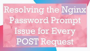 Resolving the Nginx Password Prompt Issue for Every POST Request