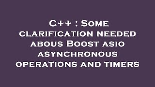 C++ : Some clarification needed abous Boost asio asynchronous operations and timers