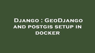 Django : GeoDjango and postgis setup in docker