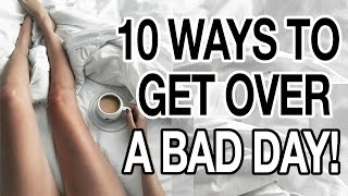 10 WAYS TO GET OVER A BAD DAY!