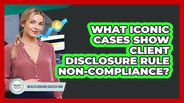 What Iconic Cases Show Client Disclosure Rule Non-compliance? - Wealth Advisor Success Hub