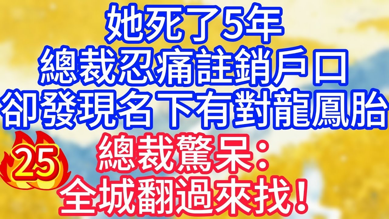 【25】她死了5年，總裁忍痛註銷戶口，卻發現名下有對龍鳳胎，總裁驚呆：全城翻過來找！#故事 #人生哲理