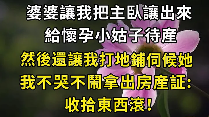 婆婆讓我把主臥讓出來，給懷孕小姑子待産，然後還讓我打地鋪伺候她，我不哭不鬧拿出房産証:收拾東西滾！#翠花的故事 - 天天要聞