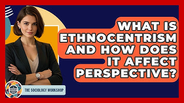 What Is Ethnocentrism And How Does It Affect Perspective? - The Sociology Workshop