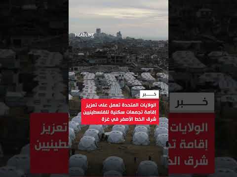 الولايات المتحدة تعمل على تعزيز إقامة تجمعات سكنية للفلسطينيين شرق الخط الأصفر في غزة 