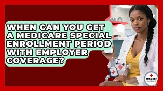 When Can You Get A Medicare Special Enrollment Period With Employer Coverage?