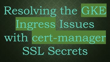 Resolving the GKE Ingress Issues with cert-manager SSL Secrets
