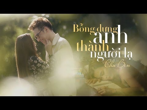 BỖNG DƯNG ANH THÀNH NGƯỜI LẠ | CHU BIN | OFFICIAL MV 4K