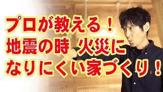 プロが教える！地震の時 火災になりにくい家づくり！