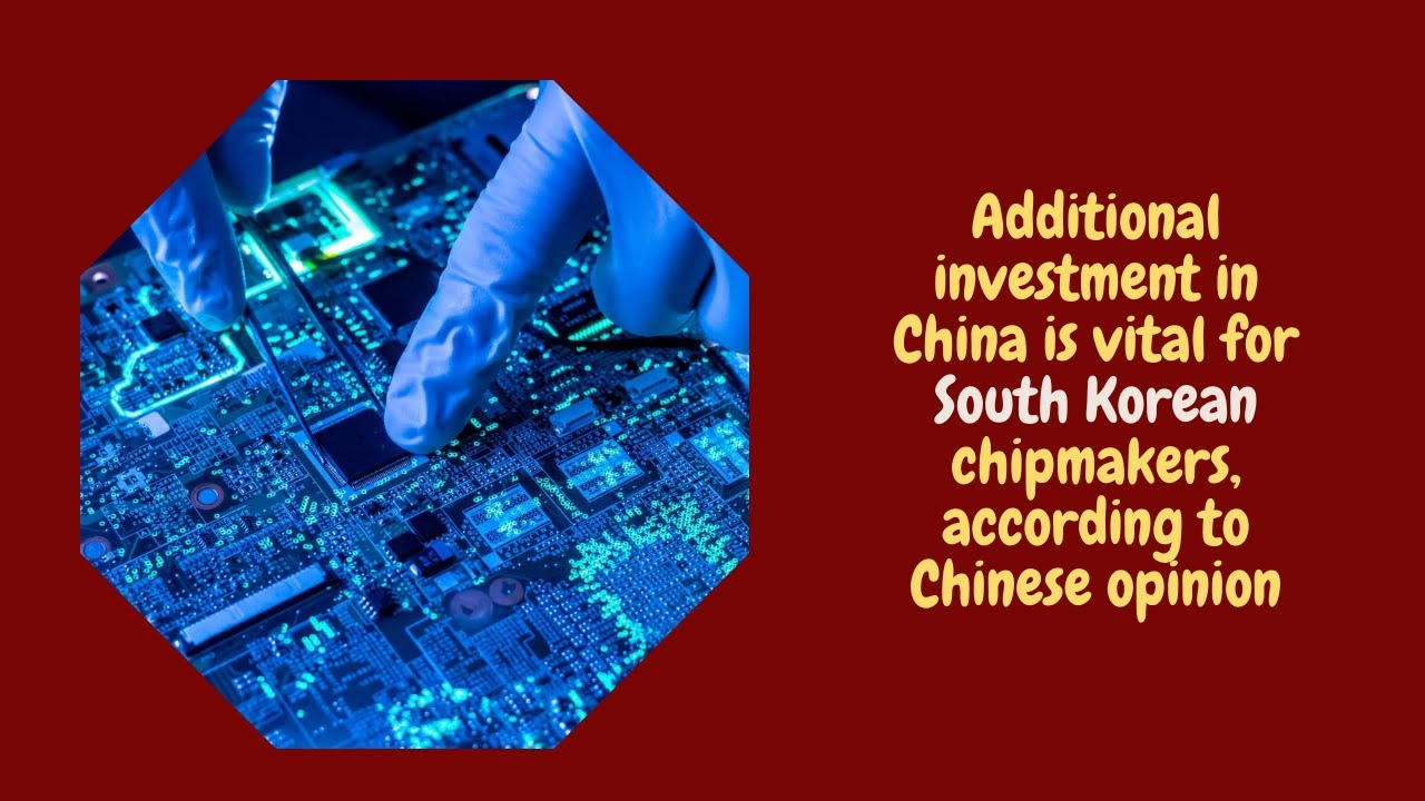 Additional investment in China is vital for South Korean chipmakers, according to Chinese opinion