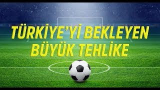 Futbolda Türkiyeyi Bekleyen Büyük Tehlike
