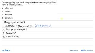 Cara yang paling tepat untuk mengumpulkan data tentang tinggi badan siswa di kelasmu adalah