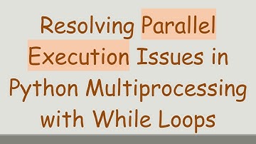 Resolving Parallel Execution Issues in Python Multiprocessing with While Loops