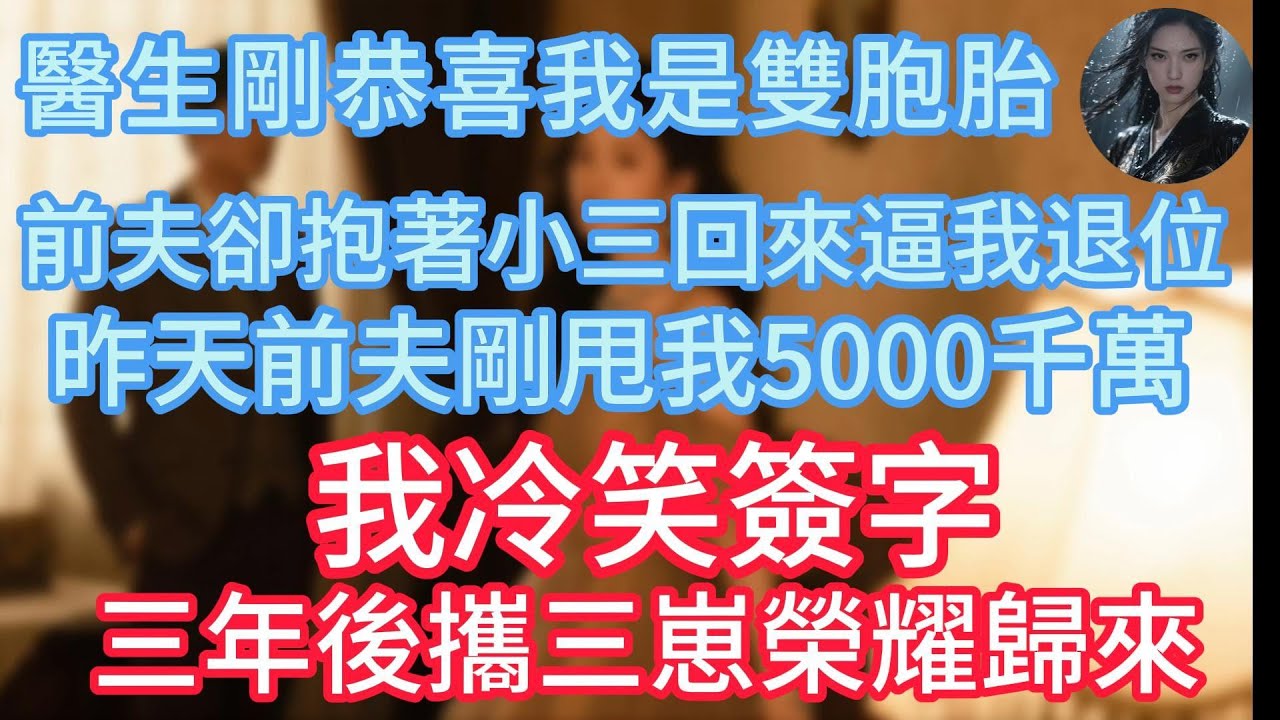 【完結】醫生剛恭喜我是雙胞胎，前夫卻抱著小三回來逼我退位，昨天前夫剛甩我5000千萬，我冷笑簽字，三年後攜三崽榮耀歸來