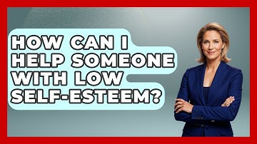 How Can I Help Someone With Low Self-esteem? - Better Family Relationships