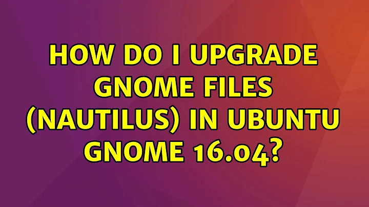 How do I upgrade Gnome Files (nautilus) in Ubuntu Gnome 16.04?