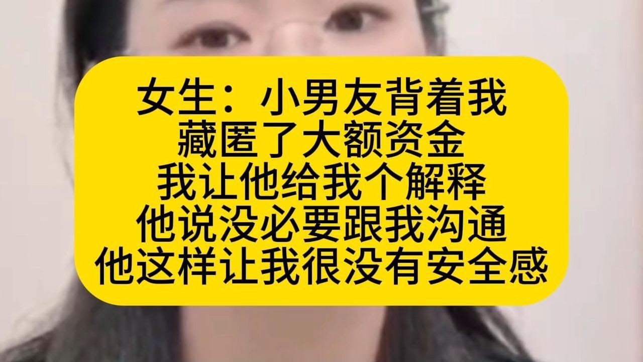 女生：小男友背着我 藏匿了大额资金 我让他给我个解释 他说没必要跟我沟通 他这样让我很没有安全感
