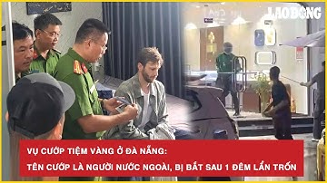 Nóng hôm nay: Vụ cướp tiệm vàng ở Đà Nẵng: Tên cướp là người nước ngoài, bị bắt sau 1 đêm lẩn trốn
