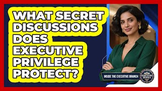 What Secret Discussions Does Executive Privilege Protect? - Inside the Executive Branch