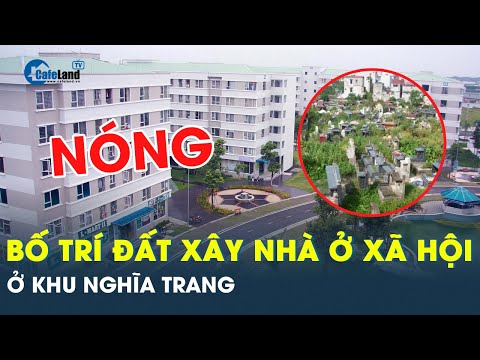 Bản tin BĐS: Một số địa phương bố trí đất xây nhà ở xã hội ở khu nghĩa trang | CafeLand 2023 Mới