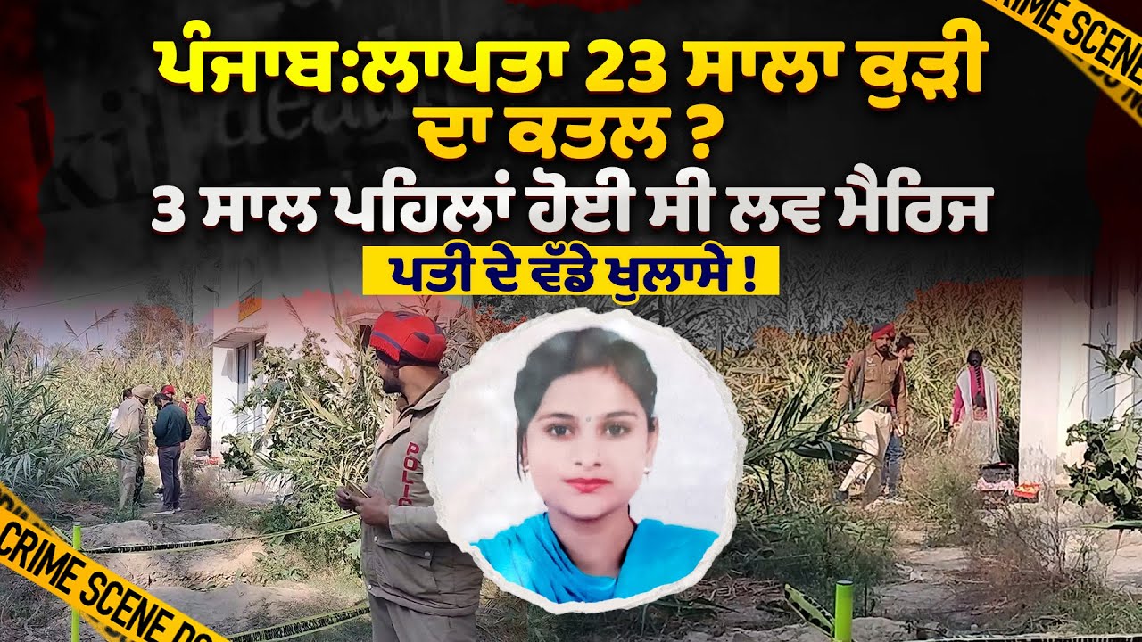 ਲਾਪਤਾ 23 ਸਾਲਾ ਕੁੜੀ ਦਾ ਕਤਲ ? ਮੌਤ ਤੋਂ ਪਹਿਲਾਂ ਪਤੀ ਨਾਲ ਕੀ ਹੋਈ ਸੀ ਗੱਲ ? 3 ਸਾਲ ਪਹਿਲਾਂ ਹੋਈ ਸੀ ਲਵ ਮੈਰਿਜ