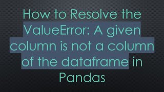 How to Resolve the ValueError: A given column is not a column of the dataframe in Pandas