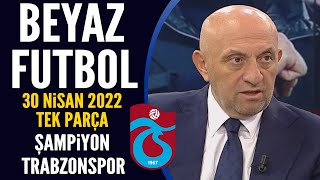 Beyaz Futbol 30 Nisan 2022 Tek Parça ( Şampiyon Trabzonspor)