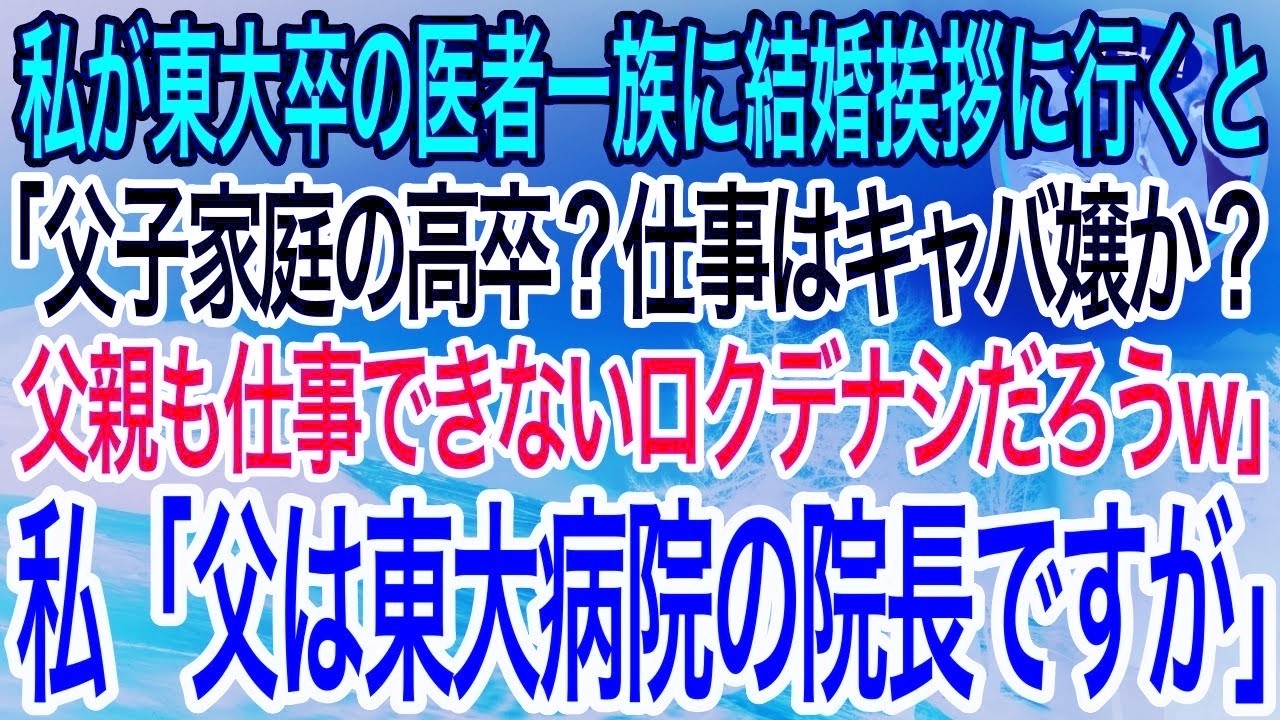 【感動】私が東大卒の医者一族に結婚挨拶に行くと義家族「父子家庭の高卒？玉の輿の寄生虫だなw親もろくでなしだろ？」私「父は東大病院の院長ですが」【泣ける話】【良い話】