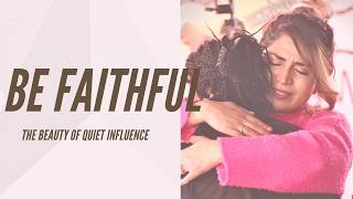 BE FAITHFUL | The Beauty of Quiet Influence