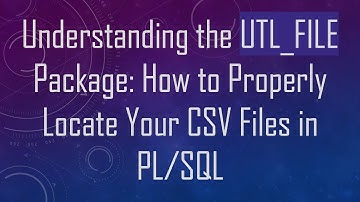 Understanding the UTL_FILE Package: How to Properly Locate Your CSV Files in PL/SQL