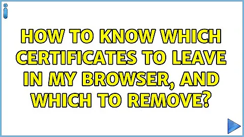 How to know which Certificates to leave in my browser, and which to remove?