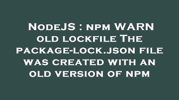 NodeJS : npm WARN old lockfile The package-lock.json file was created with an old version of npm