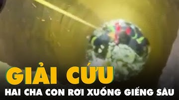 Giải cứu hai cha con rơi xuống giếng sâu hơn 20m ở Đắk Lắk
