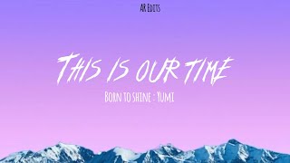 This is our time Lyrics || YUMI - Born to Shine 💜🎤