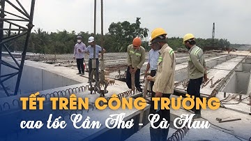 Tết trên công trường cao tốc Cần Thơ - Cà Mau: Bữa cơm vội, giấc ngủ ngắn, quyết tâm dài
