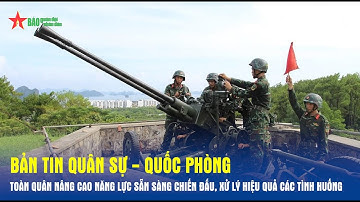 Bản tin Quân sự - Quốc phòng: Toàn quân nâng cao năng lực sẵn sàng chiến đấu