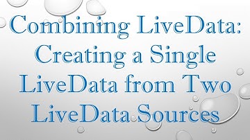 Combining LiveData: Creating a Single LiveData from Two LiveData Sources