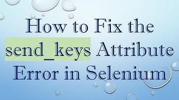 How to Fix the send_keys Attribute Error in Selenium