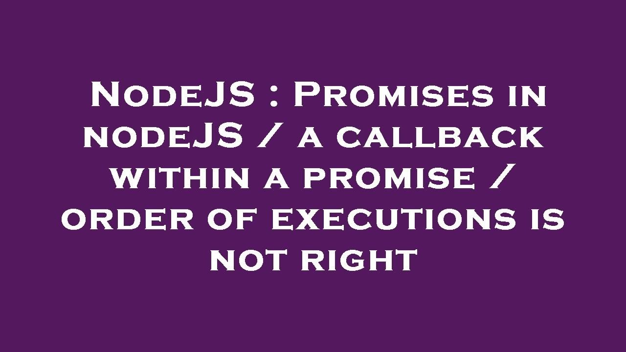 NodeJS : Promises in nodeJS / a callback within a promise / order of executions is not right
